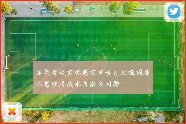 东契奇谈常规赛前训练计划强调球队需理清战术与配合问题