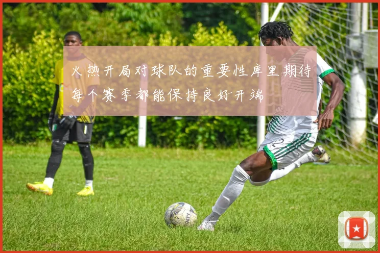 火热开局对球队的重要性库里期待每个赛季都能保持良好开端