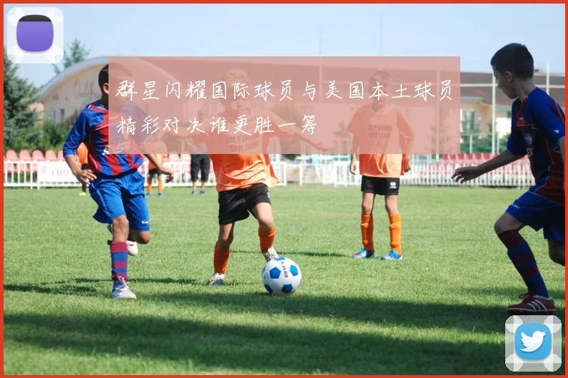 群星闪耀国际球员与美国本土球员精彩对决谁更胜一筹