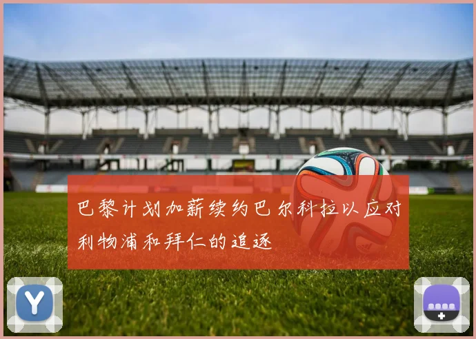 巴黎计划加薪续约巴尔科拉以应对利物浦和拜仁的追逐