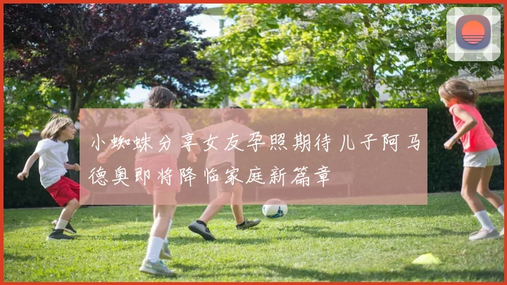 小蜘蛛分享女友孕照期待儿子阿马德奥即将降临家庭新篇章