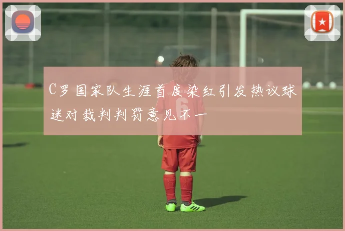 C罗国家队生涯首度染红引发热议球迷对裁判判罚意见不一