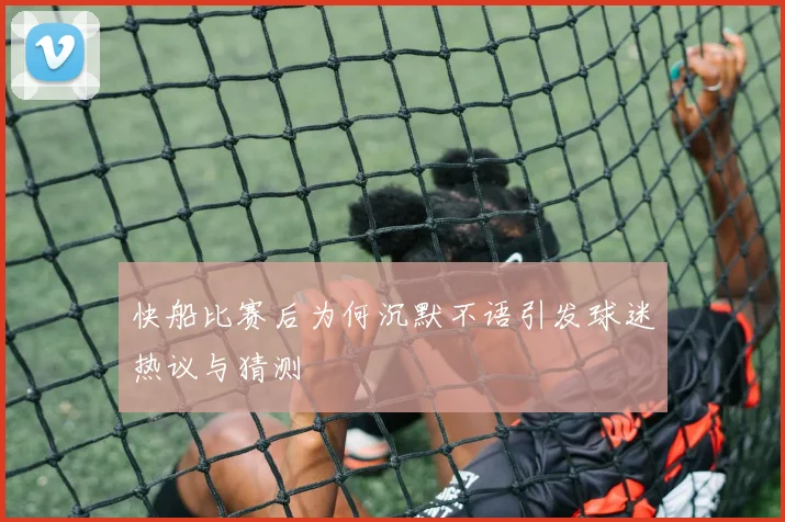 快船比赛后为何沉默不语引发球迷热议与猜测