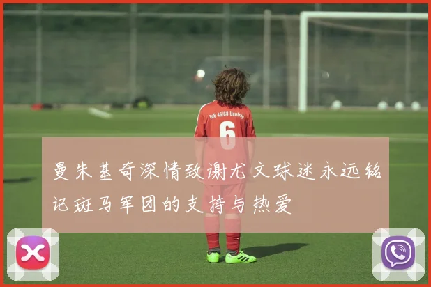 曼朱基奇深情致谢尤文球迷永远铭记斑马军团的支持与热爱