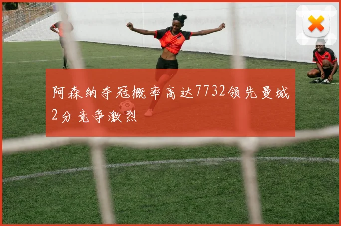 阿森纳夺冠概率高达7732领先曼城2分竞争激烈