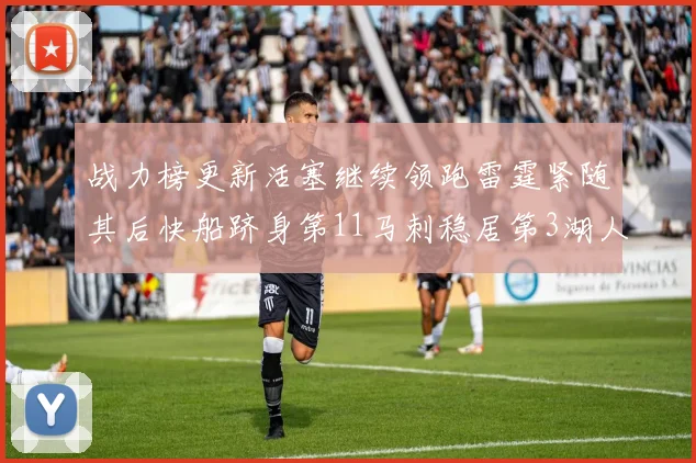 战力榜更新活塞继续领跑雷霆紧随其后快船跻身第11马刺稳居第3湖人排名第13