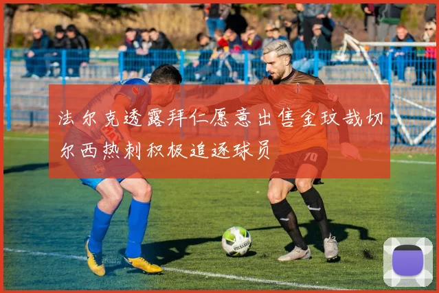 法尔克透露拜仁愿意出售金玟哉切尔西热刺积极追逐球员
