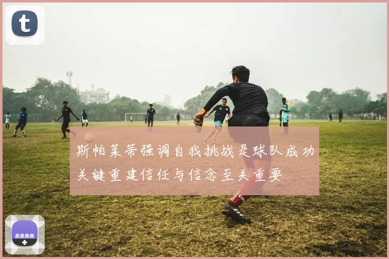 斯帕莱蒂强调自我挑战是球队成功关键重建信任与信念至关重要