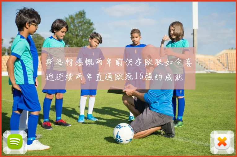 斯洛特感慨两年前仍在欧联如今喜迎连续两年直通欧冠16强的成就
