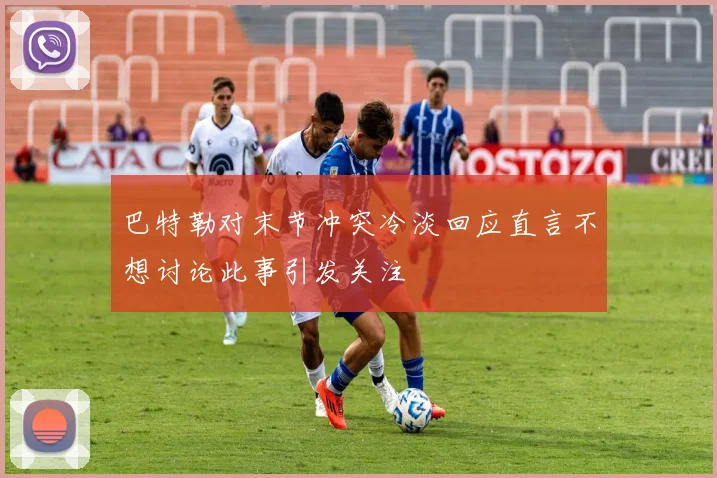 巴特勒对末节冲突冷淡回应直言不想讨论此事引发关注