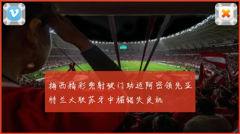 梅西精彩兜射破门助迈阿密领先亚特兰大联苏牙中楣错失良机