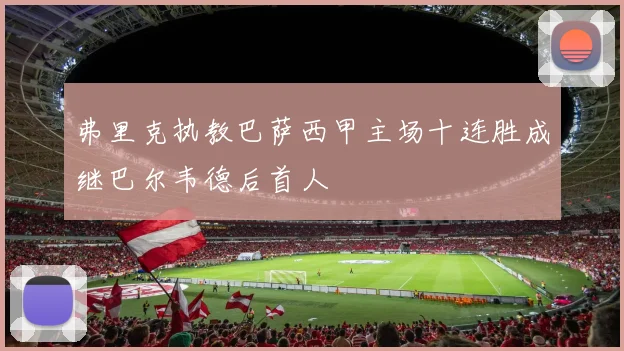 弗里克执教巴萨西甲主场十连胜成继巴尔韦德后首人