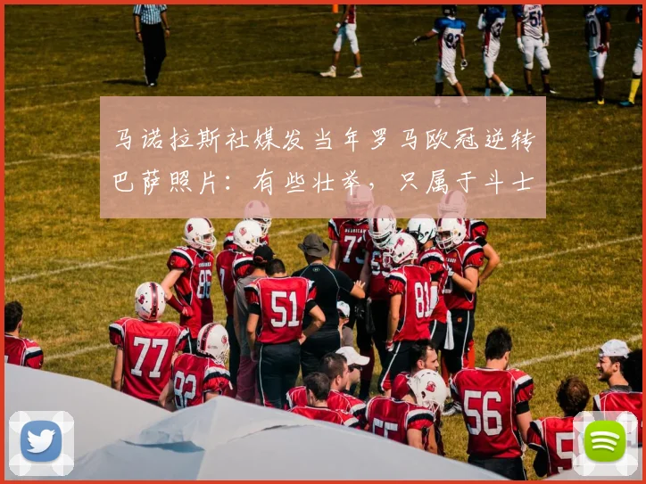 马诺拉斯社媒发当年罗马欧冠逆转巴萨照片：有些壮举，只属于斗士