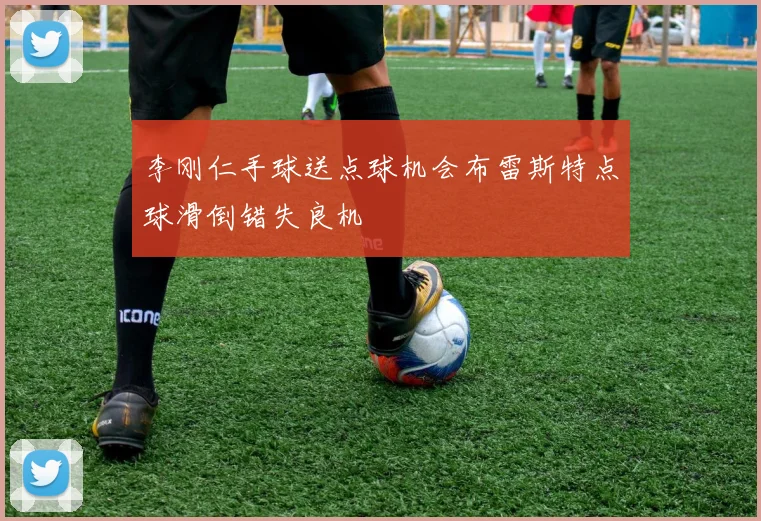 李刚仁手球送点球机会布雷斯特点球滑倒错失良机