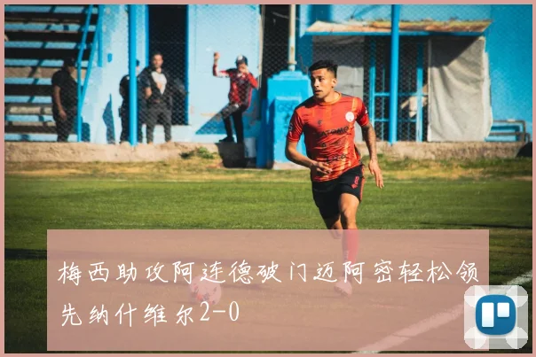 梅西助攻阿连德破门迈阿密轻松领先纳什维尔2-0