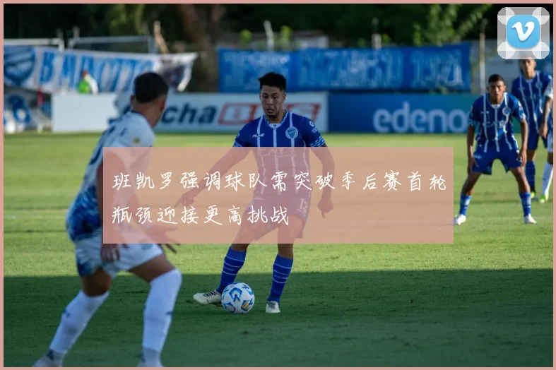 班凯罗强调球队需突破季后赛首轮瓶颈迎接更高挑战