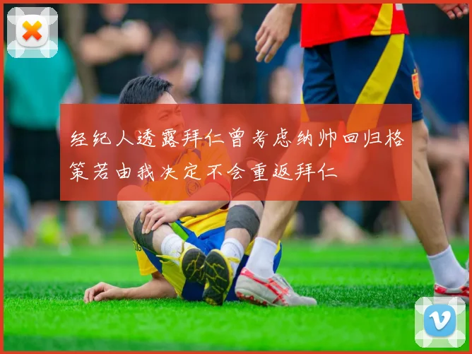 经纪人透露拜仁曾考虑纳帅回归格策若由我决定不会重返拜仁
