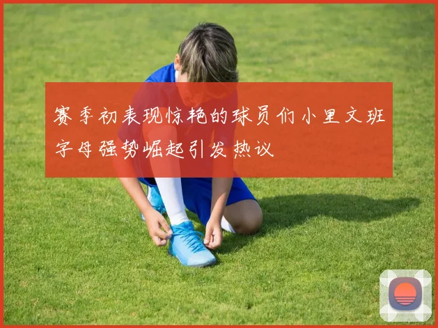 赛季初表现惊艳的球员们小里文班字母强势崛起引发热议