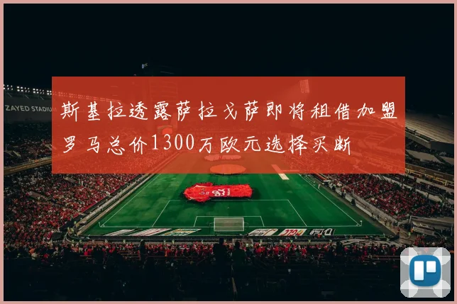 斯基拉透露萨拉戈萨即将租借加盟罗马总价1300万欧元选择买断