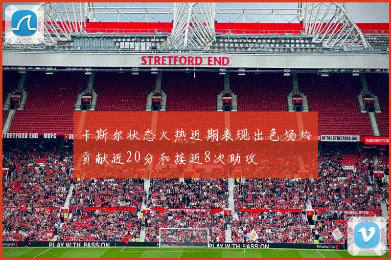 卡斯尔状态火热近期表现出色场均贡献近20分和接近8次助攻