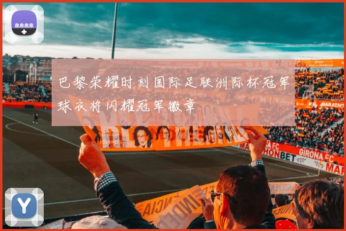 巴黎荣耀时刻国际足联洲际杯冠军球衣将闪耀冠军徽章