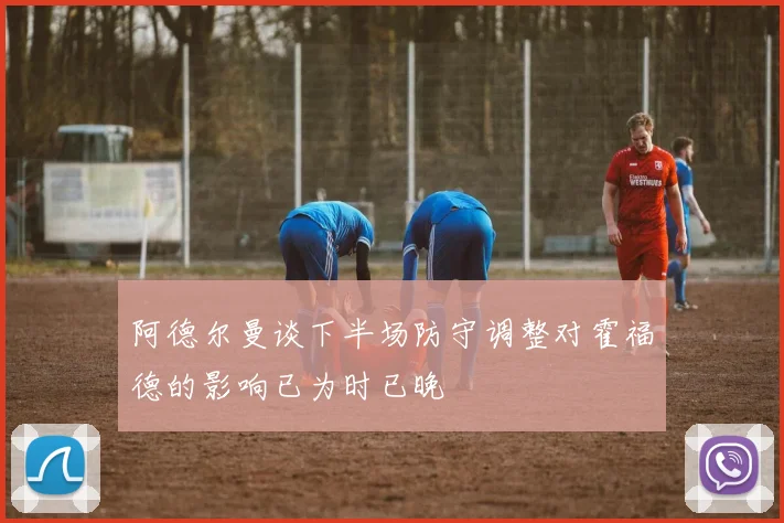 阿德尔曼谈下半场防守调整对霍福德的影响已为时已晚
