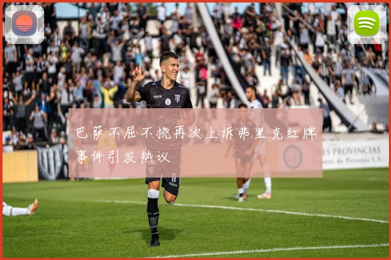 巴萨不屈不挠再次上诉弗里克红牌事件引发热议