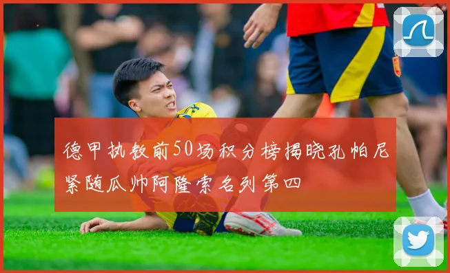 德甲执教前50场积分榜揭晓孔帕尼紧随瓜帅阿隆索名列第四