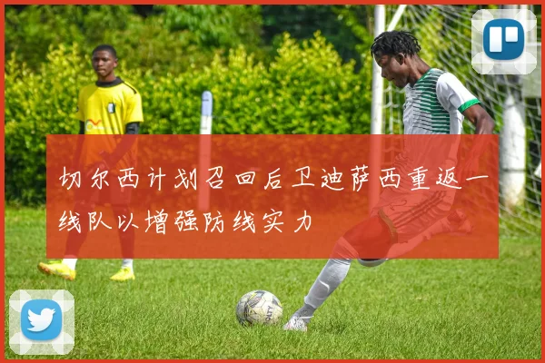 切尔西计划召回后卫迪萨西重返一线队以增强防线实力