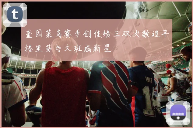 奎因菜鸟赛季创佳绩三双次数追平格里芬与文班成新星