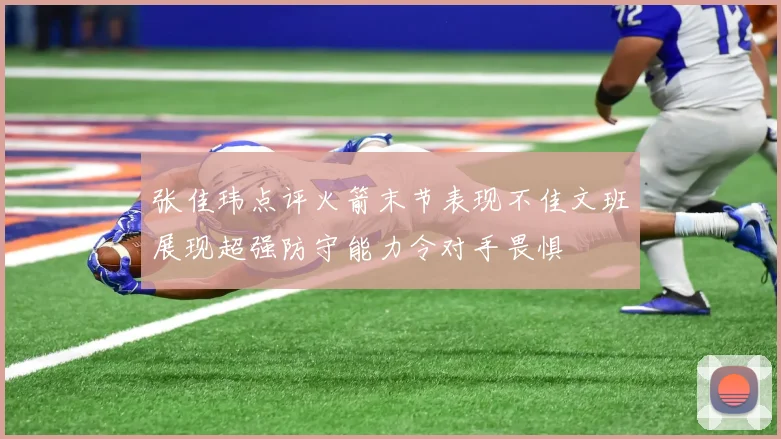 张佳玮点评火箭末节表现不佳文班展现超强防守能力令对手畏惧