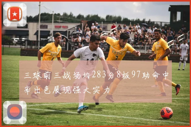 三球前三战场均283分8板97助命中率出色展现强大实力