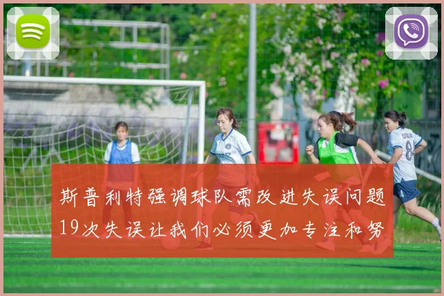 斯普利特强调球队需改进失误问题19次失误让我们必须更加专注和努力