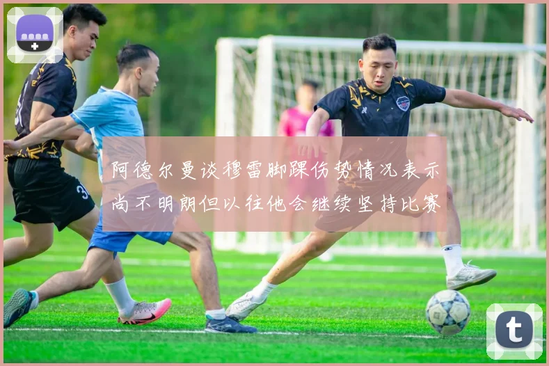 阿德尔曼谈穆雷脚踝伤势情况表示尚不明朗但以往他会继续坚持比赛