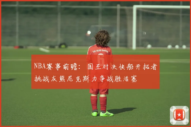 NBA赛事前瞻：国王对决快船开拓者挑战灰熊尼克斯力争战胜活塞