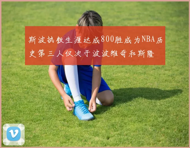 斯波执教生涯达成800胜成为NBA历史第三人仅次于波波维奇和斯隆