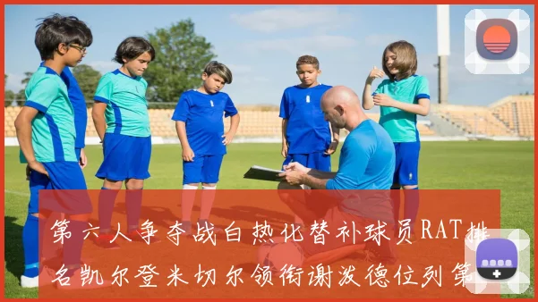 第六人争夺战白热化替补球员RAT排名凯尔登米切尔领衔谢泼德位列第五