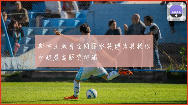 斯坦丘放弃合同薪水英博为其提供中超最高薪资待遇