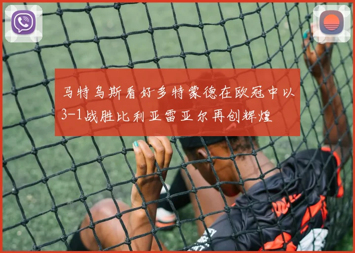 马特乌斯看好多特蒙德在欧冠中以3-1战胜比利亚雷亚尔再创辉煌