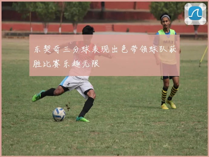 东契奇三分球表现出色带领球队获胜比赛乐趣无限