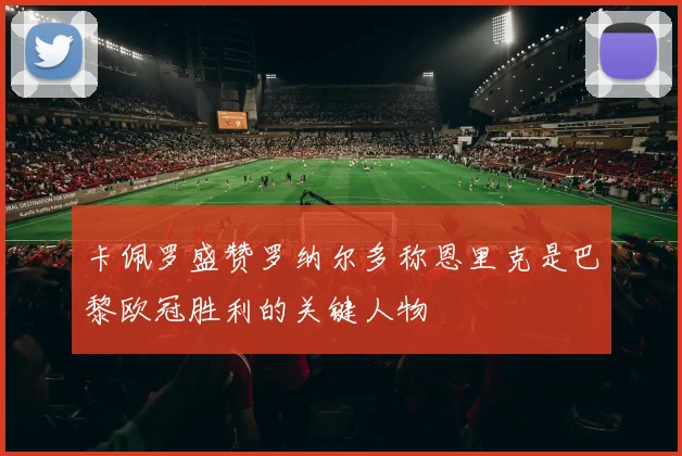 卡佩罗盛赞罗纳尔多称恩里克是巴黎欧冠胜利的关键人物