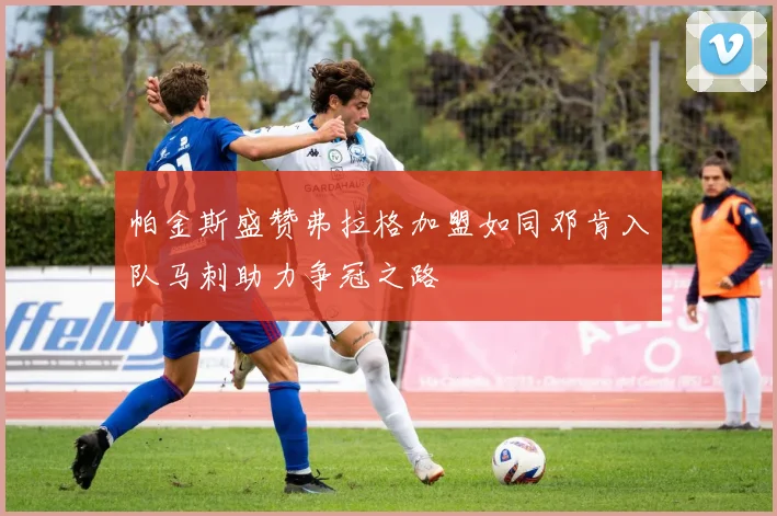 帕金斯盛赞弗拉格加盟如同邓肯入队马刺助力争冠之路