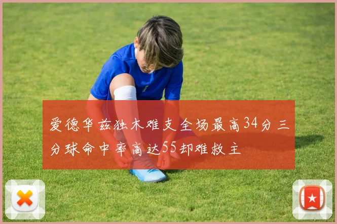 爱德华兹独木难支全场最高34分三分球命中率高达55却难救主