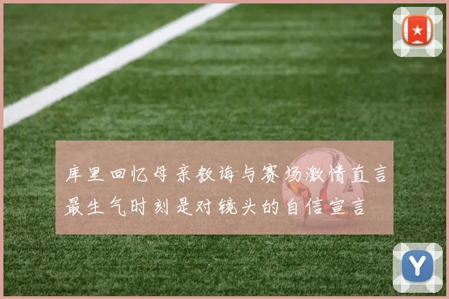 库里回忆母亲教诲与赛场激情直言最生气时刻是对镜头的自信宣言