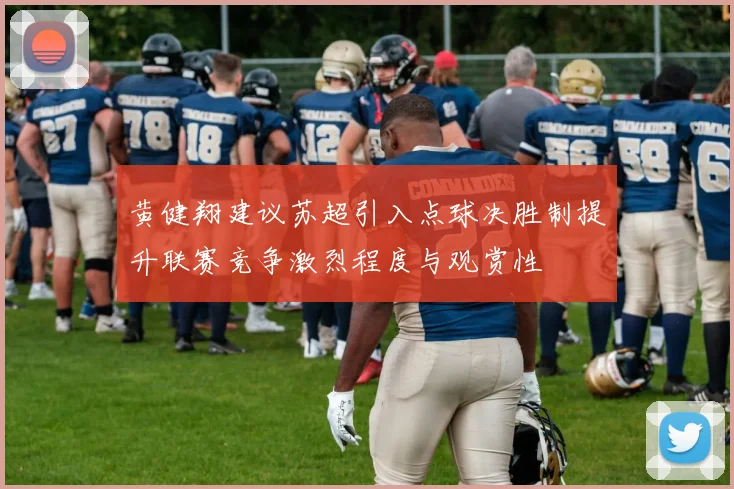 黄健翔建议苏超引入点球决胜制提升联赛竞争激烈程度与观赏性