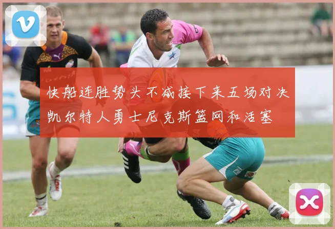 快船连胜势头不减接下来五场对决凯尔特人勇士尼克斯篮网和活塞