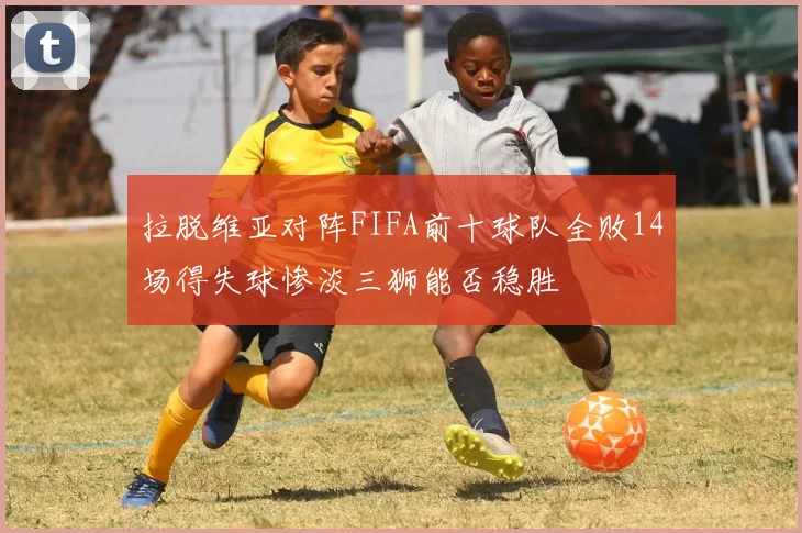 拉脱维亚对阵FIFA前十球队全败14场得失球惨淡三狮能否稳胜
