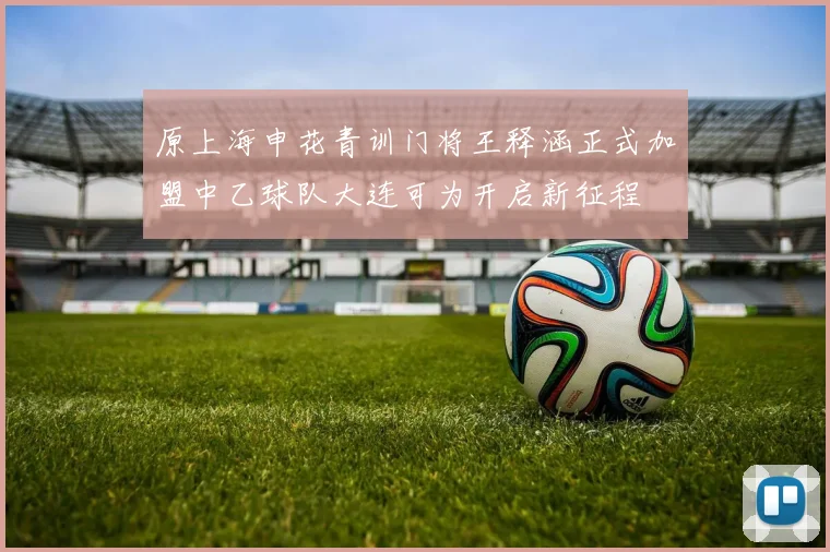 原上海申花青训门将王释涵正式加盟中乙球队大连可为开启新征程