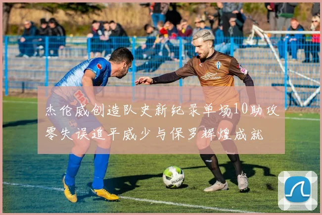 杰伦威创造队史新纪录单场10助攻零失误追平威少与保罗辉煌成就