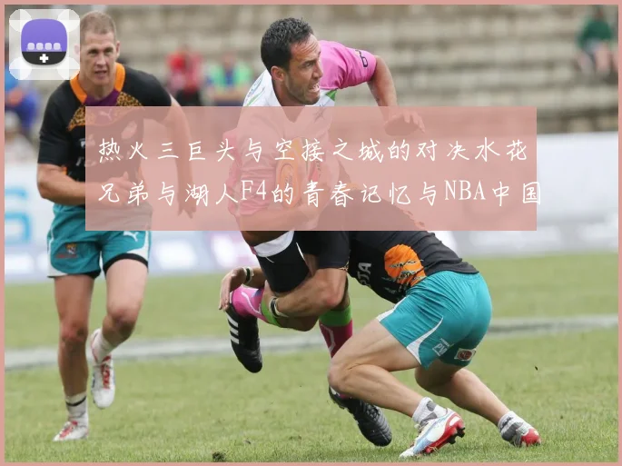热火三巨头与空接之城的对决水花兄弟与湖人F4的青春记忆与NBA中国赛的交汇